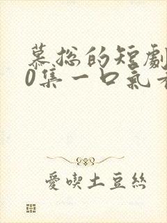 慕总的短剧100集一口气看完