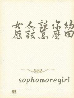 女人说你幼稚你应该怎么回答