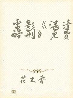 电影《满清十大酷刑》免费观看全集