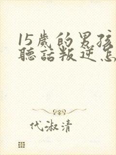 15岁的男孩不听话叛逆怎么办