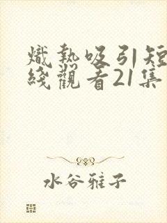 炽热吸引短剧在线观看21集