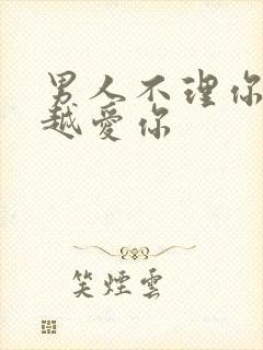 男人不理你说明越爱你