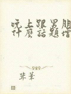 晚上跟男朋友聊什么话题增进感情