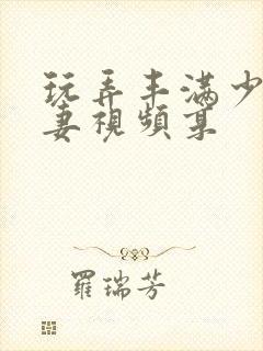 玩弄丰满少妇人妻视频享