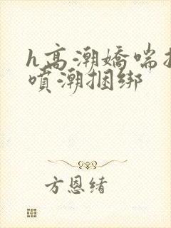 h高潮娇喘抽搐喷潮捆绑