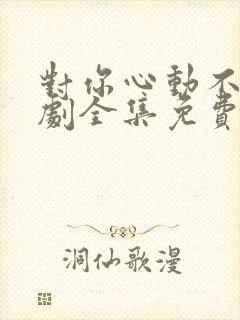 对你心动不止短剧全集免费