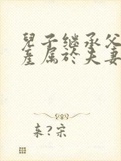 儿子继承父母遗产属于夫妻共同财产吗?