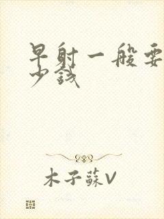 早射一般要花多少钱