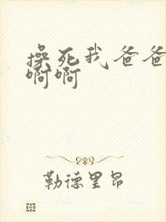 操死我爸爸啊啊啊啊