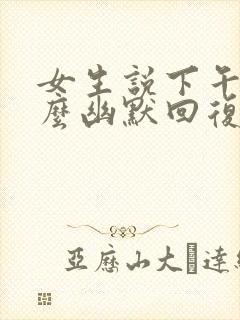 女生说下午好怎么幽默回复