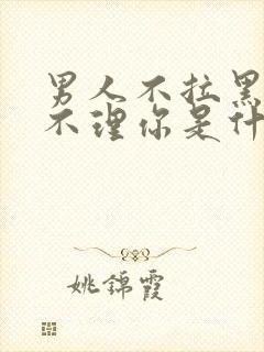 男人不拉黑你也不理你是什么原因