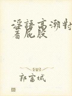 淫语高潮对白撅着屁股