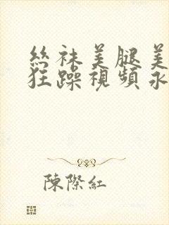 丝袜美腿美女被狂躁视频永久