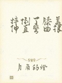 摔倒了膝盖可以伸直弯曲很疼