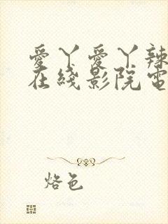 爱丫爱丫辣妹子在线影院电视剧