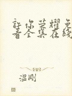 许你荣耀免费观看全集在线播放