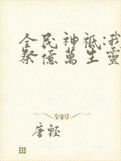 全民神祗:我献祭亿万生灵成神下载