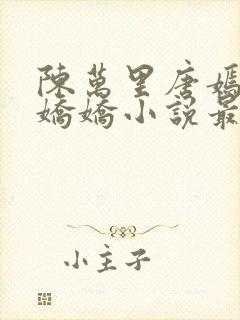 陈万里唐嫣然宋娇娇小说最新章节免费阅读