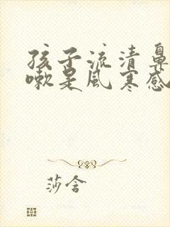 孩子流清鼻涕咳嗽是风寒感冒还是风热感冒