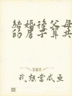 结婚后父母赠与的房子算共同财产吗