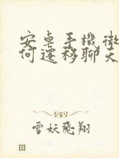 安卓手机微信如何迁移聊天记录