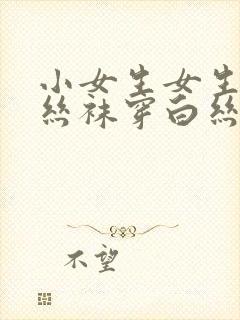 小女生女生穿肉丝袜穿白丝袜