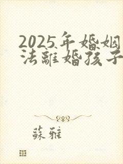 2025年婚姻法离婚孩子怎么判