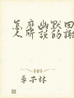 怎么幽默回复别人所说的谢谢