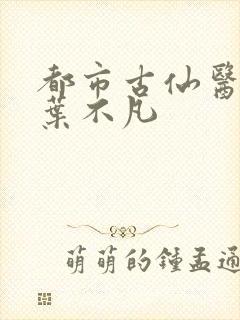 都市古仙医主角叶不凡