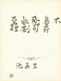 至此飞鸟不相逢短剧司爵