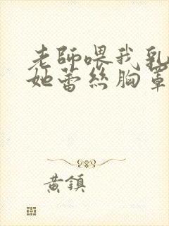 老师喂我乳我脱她蕾丝胸罩