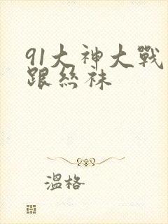 91大神大战高跟丝袜