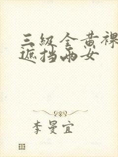 三级全黄裸体无遮挡两女