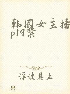 韩国女主播vip19禁