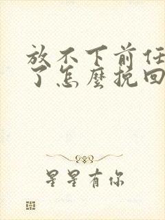 放不下前任分手了怎么挽回