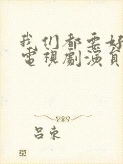 我们都要好好的电视剧演员表