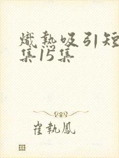 炽热吸引短剧全集15集