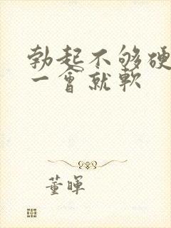 勃起不够硬,硬一会就软