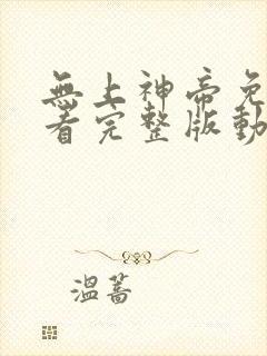 无上神帝免费观看完整版动漫全集