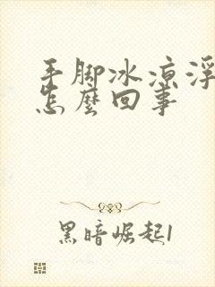 手脚冰凉浮肿是怎么回事