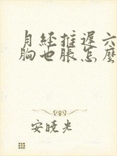 月经推迟六天了胸也胀怎么回事