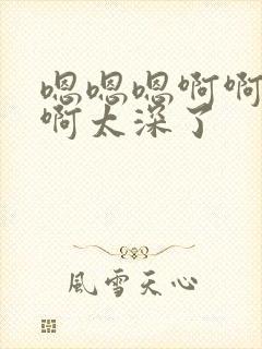 嗯嗯嗯啊啊啊啊啊太深了