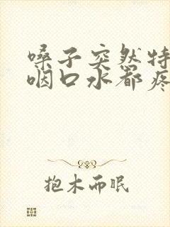 嗓子突然特别疼咽口水都疼