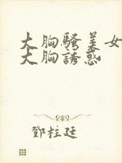 大胸骚美女性感大胸诱惑