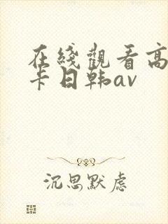 在线观看高清不卡日韩av