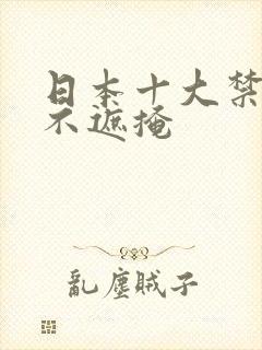 日本十大禁动漫不遮掩