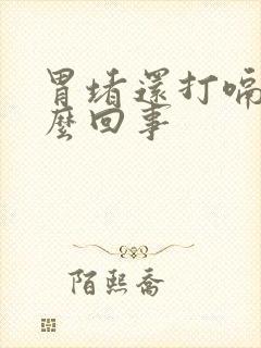 胃堵还打嗝是怎么回事