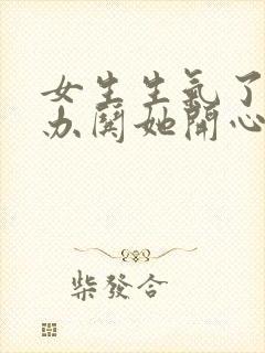 女生生气了怎么办哄她开心