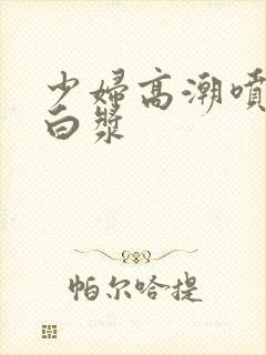 少妇高潮喷水出白浆