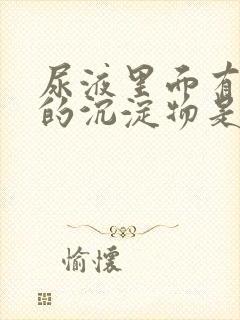 尿液里面有白色的沉淀物是怎么回事